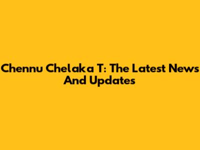 Chennu Chelaka T: The Latest News And Updates