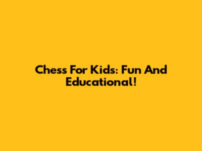 Chess For Kids: Fun And Educational!