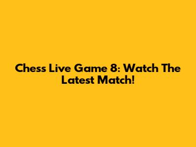 Chess Live Game 8: Watch The Latest Match!