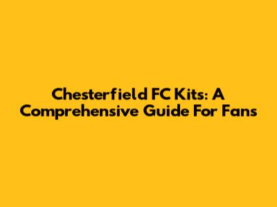 Chesterfield FC Kits: A Comprehensive Guide For Fans