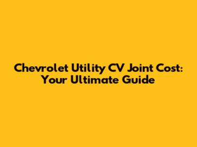 Chevrolet Utility CV Joint Cost: Your Ultimate Guide