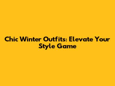 Chic Winter Outfits: Elevate Your Style Game
