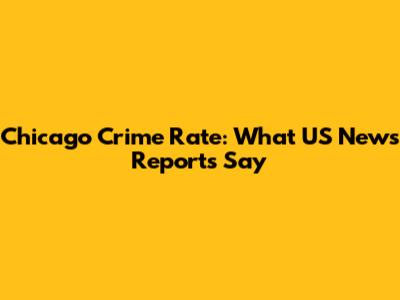 Chicago Crime Rate: What US News Reports Say