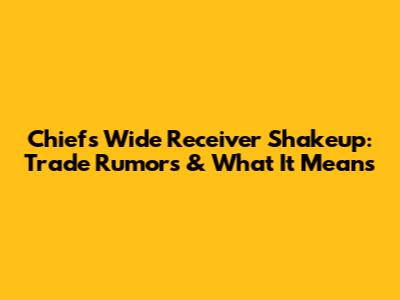 Chiefs Wide Receiver Shakeup: Trade Rumors & What It Means
