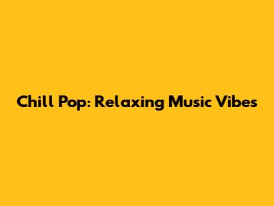 Chill Pop: Relaxing Music Vibes