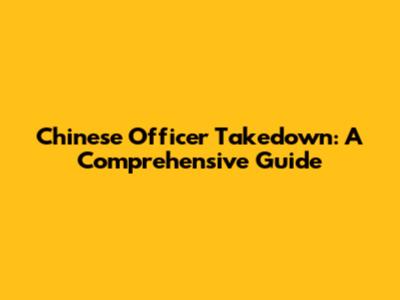 Chinese Officer Takedown: A Comprehensive Guide