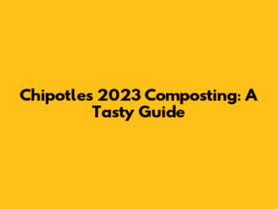Chipotle's 2023 Composting: A Tasty Guide