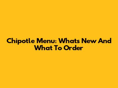 Chipotle Menu: What's New And What To Order