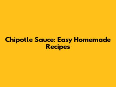Chipotle Sauce: Easy Homemade Recipes