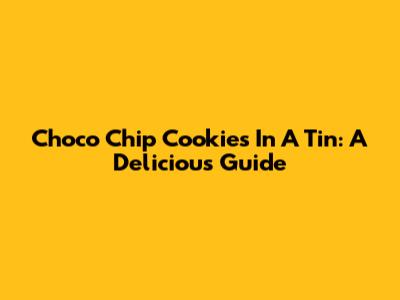 Choco Chip Cookies In A Tin: A Delicious Guide
