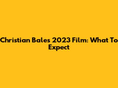 Christian Bale's 2023 Film: What To Expect