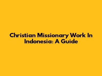 Christian Missionary Work In Indonesia: A Guide