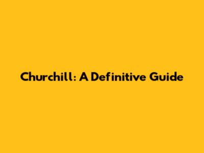 Churchill: A Definitive Guide