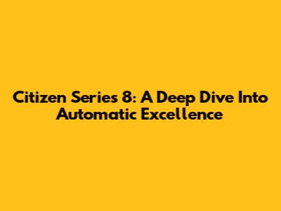 Citizen Series 8: A Deep Dive Into Automatic Excellence