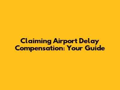Claiming Airport Delay Compensation: Your Guide