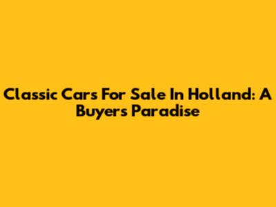 Classic Cars For Sale In Holland: A Buyer's Paradise
