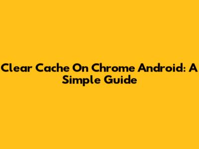 Clear Cache On Chrome Android: A Simple Guide