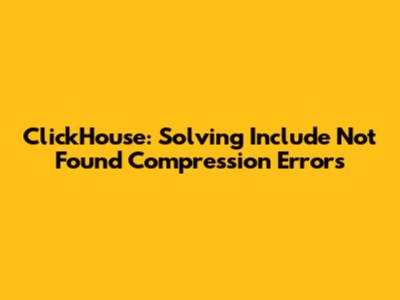 ClickHouse: Solving 'Include Not Found' Compression Errors