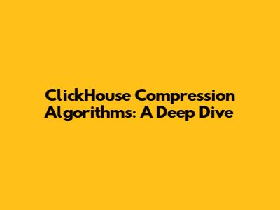 ClickHouse Compression Algorithms: A Deep Dive