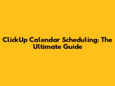 ClickUp Calendar Scheduling: The Ultimate Guide