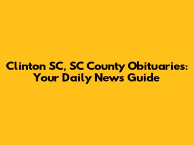 Clinton SC, SC County Obituaries: Your Daily News Guide