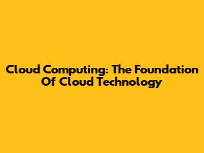 Cloud Computing: The Foundation Of Cloud Technology