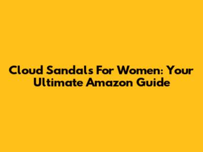 Cloud Sandals For Women: Your Ultimate Amazon Guide