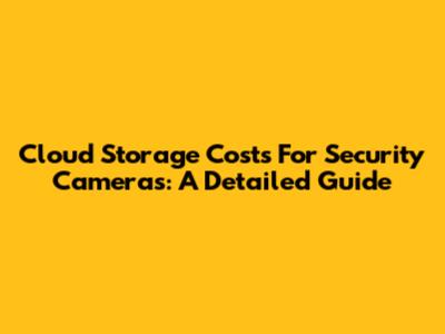 Cloud Storage Costs For Security Cameras: A Detailed Guide