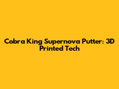 Cobra King Supernova Putter: 3D Printed Tech