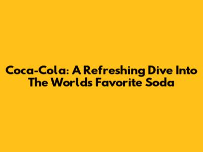 Coca-Cola: A Refreshing Dive Into The World's Favorite Soda