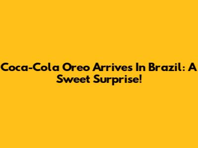 Coca-Cola Oreo Arrives In Brazil: A Sweet Surprise!
