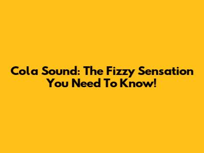 Cola Sound: The Fizzy Sensation You Need To Know!