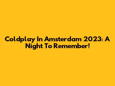 Coldplay In Amsterdam 2023: A Night To Remember!