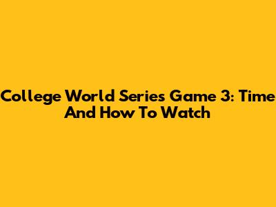 College World Series Game 3: Time And How To Watch
