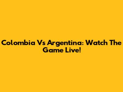 Colombia Vs Argentina: Watch The Game Live!