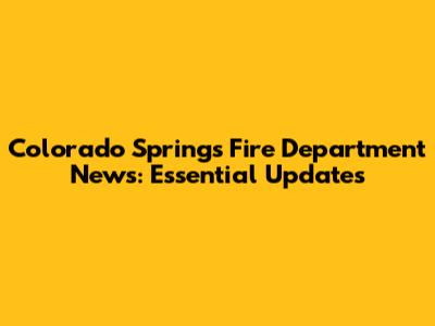 Colorado Springs Fire Department News: Essential Updates