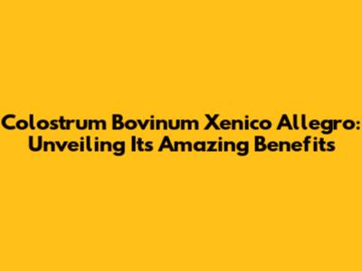 Colostrum Bovinum Xenico Allegro: Unveiling Its Amazing Benefits