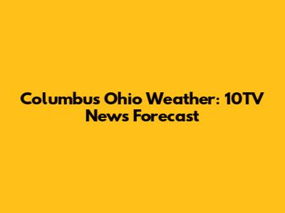 Columbus Ohio Weather: 10TV News Forecast