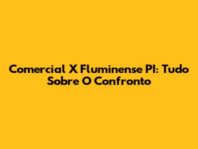 Comercial X Fluminense PI: Tudo Sobre O Confronto