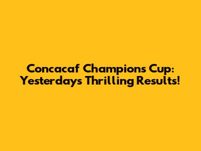 Concacaf Champions Cup: Yesterday's Thrilling Results!