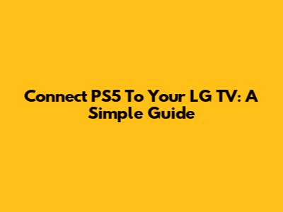 Connect PS5 To Your LG TV: A Simple Guide