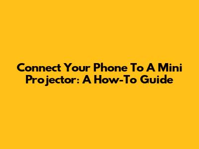 Connect Your Phone To A Mini Projector: A How-To Guide