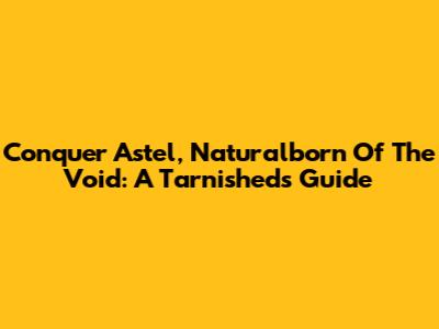 Conquer Astel, Naturalborn Of The Void: A Tarnished's Guide