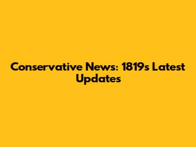 Conservative News: 1819's Latest Updates