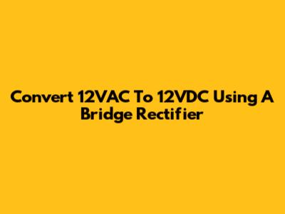 Convert 12VAC To 12VDC Using A Bridge Rectifier
