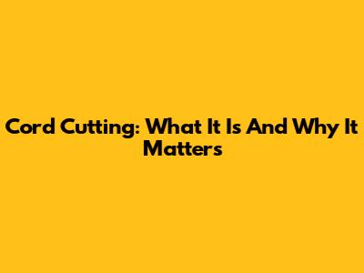 Cord Cutting: What It Is And Why It Matters