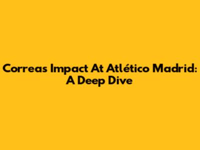 Correa's Impact At Atlético Madrid: A Deep Dive
