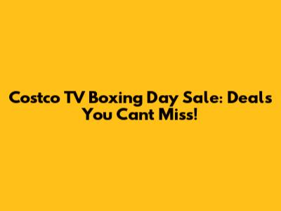 Costco TV Boxing Day Sale: Deals You Can't Miss!