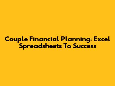 Couple Financial Planning: Excel Spreadsheets To Success