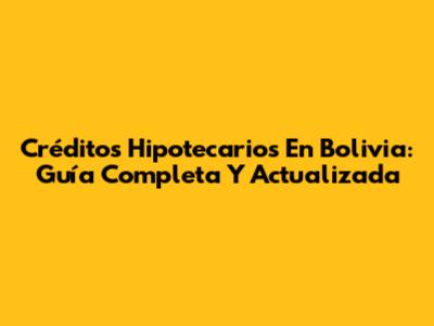 Créditos Hipotecarios En Bolivia: Guía Completa Y Actualizada